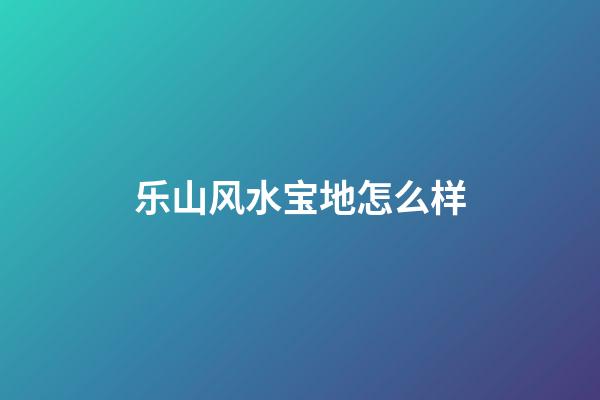 乐山风水宝地怎么样