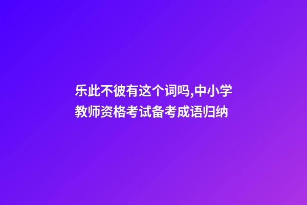 乐此不彼有这个词吗,中小学教师资格考试备考成语归纳-第1张-观点-玄机派