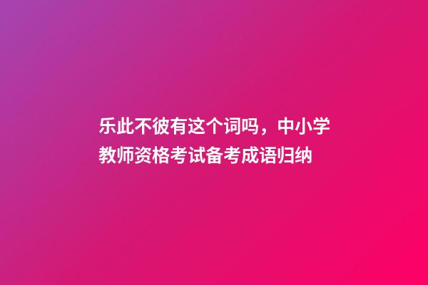 乐此不彼有这个词吗，中小学教师资格考试备考成语归纳-第1张-观点-玄机派