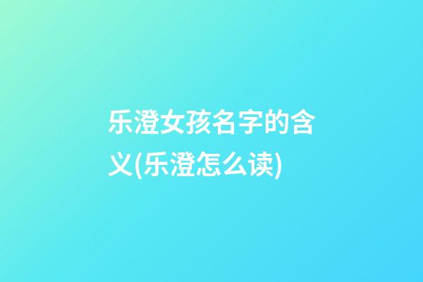 乐澄女孩名字的含义(乐澄怎么读)
