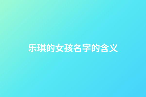 乐琪的女孩名字的含义(乐琪的女孩名字的含义及寓意)-第1张-女孩起名-玄机派