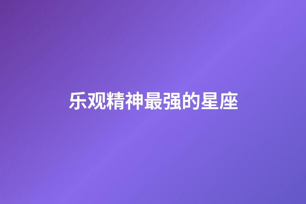 乐观精神最强的星座-第1张-星座运势-玄机派