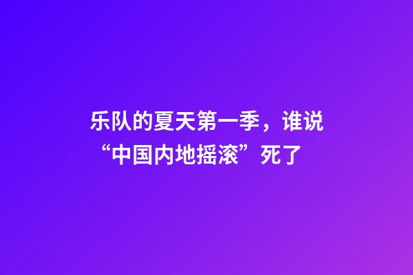 乐队的夏天第一季，谁说“中国内地摇滚”死了-第1张-观点-玄机派