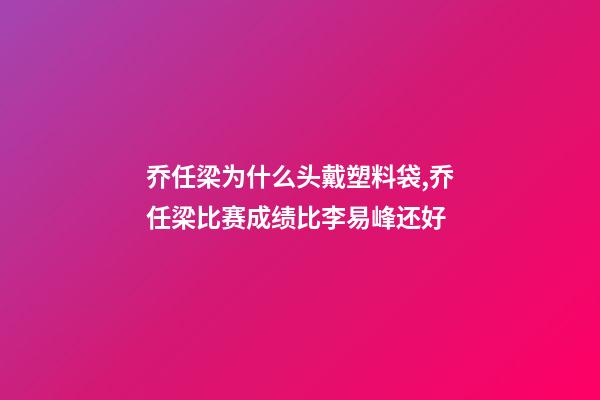 乔任梁为什么头戴塑料袋,乔任梁比赛成绩比李易峰还好-第1张-观点-玄机派