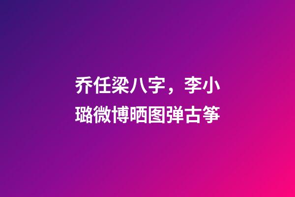 乔任梁八字，李小璐微博晒图弹古筝-第1张-观点-玄机派