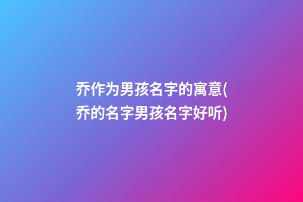 乔作为男孩名字的寓意(乔的名字男孩名字好听)