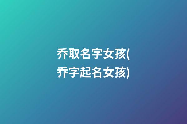 乔取名字女孩(乔字起名女孩)