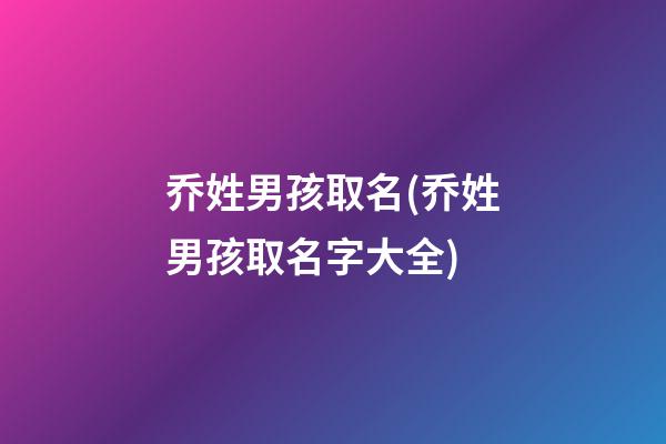 乔姓男孩取名(乔姓男孩取名字大全)