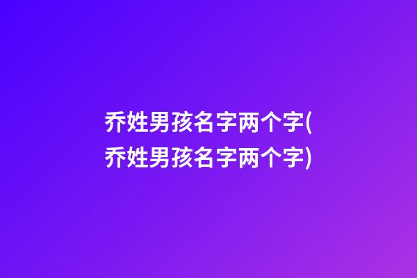 乔姓男孩名字两个字(乔姓男孩名字两个字)