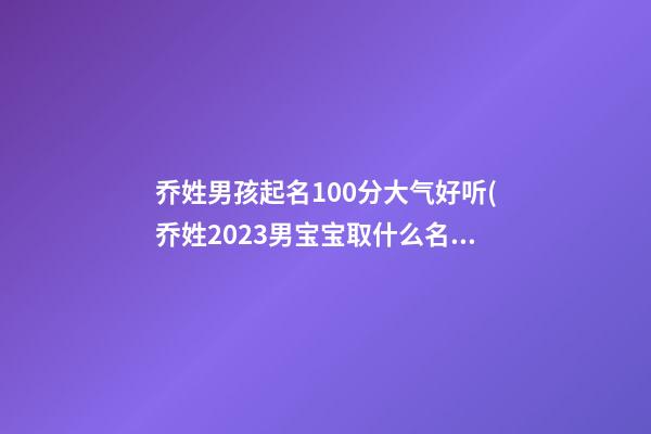 乔姓男孩起名100分大气好听(乔姓2023男宝宝取什么名字)