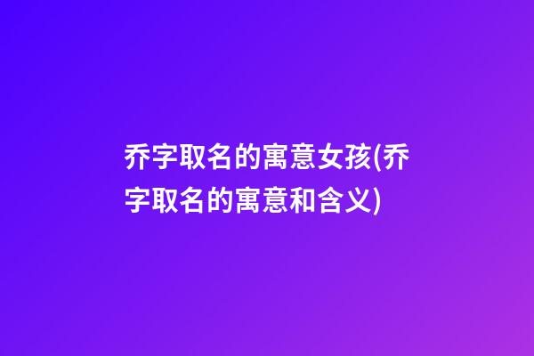 乔字取名的寓意女孩(乔字取名的寓意和含义)