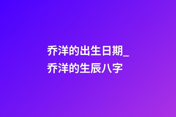 乔洋的出生日期_乔洋的生辰八字