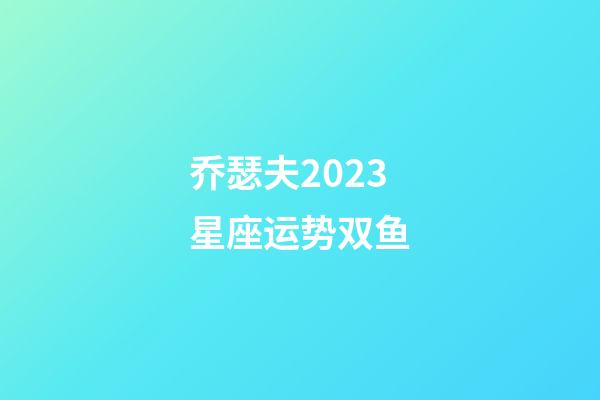 乔瑟夫2023星座运势双鱼-第1张-星座运势-玄机派