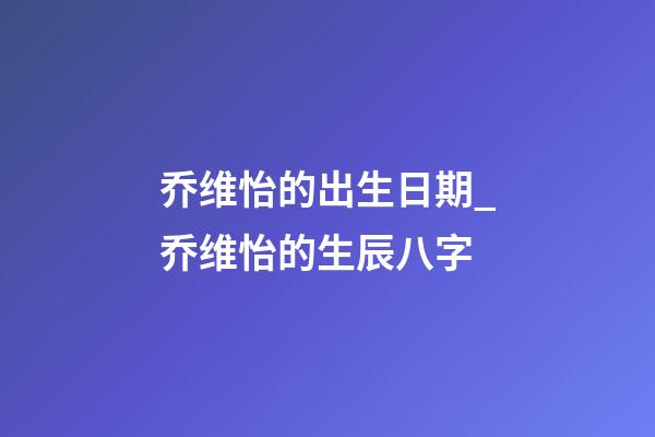 乔维怡的出生日期_乔维怡的生辰八字