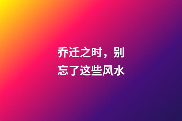 乔迁之时，别忘了这些风水