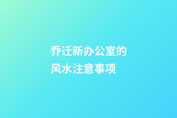 乔迁新办公室的风水注意事项