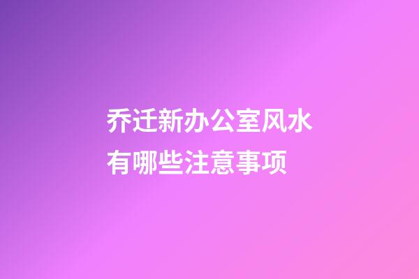 乔迁新办公室风水有哪些注意事项?