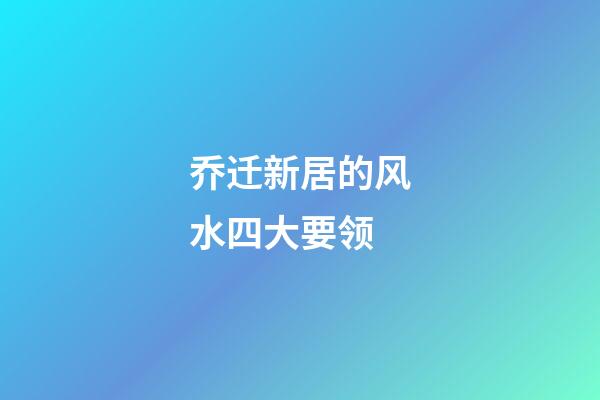 乔迁新居的风水四大要领