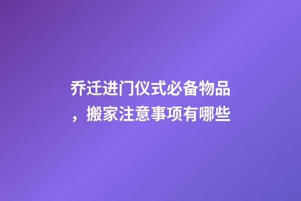 乔迁进门仪式必备物品，搬家注意事项有哪些
