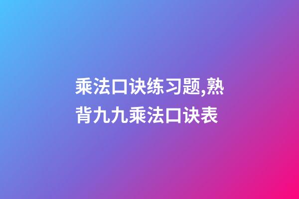 乘法口诀练习题,熟背九九乘法口诀表-第1张-观点-玄机派