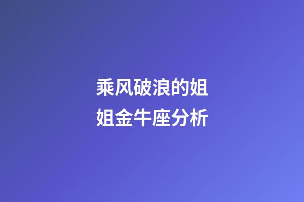 乘风破浪的姐姐金牛座分析-第1张-星座运势-玄机派