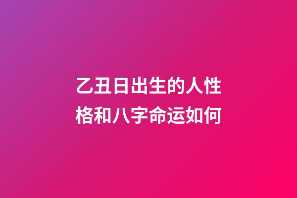 乙丑日出生的人性格和八字命运如何