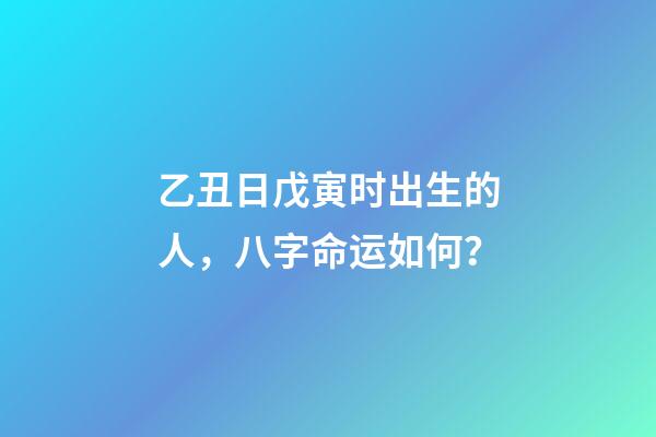 乙丑日戊寅时出生的人，八字命运如何？