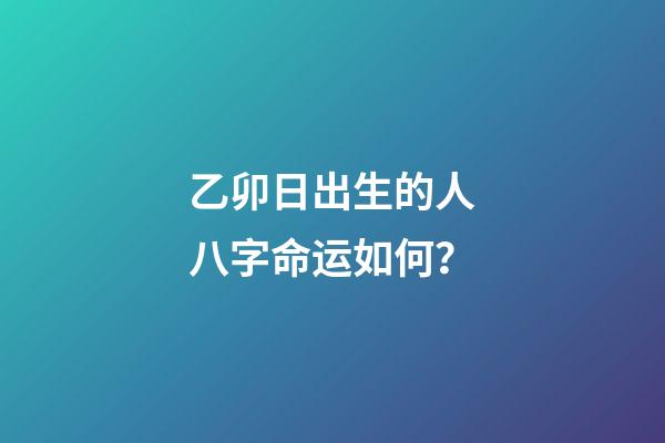 乙卯日出生的人八字命运如何？