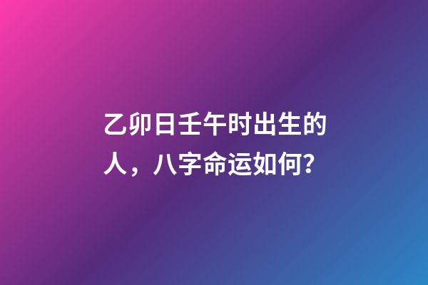 乙卯日壬午时出生的人，八字命运如何？