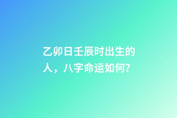 乙卯日壬辰时出生的人，八字命运如何？
