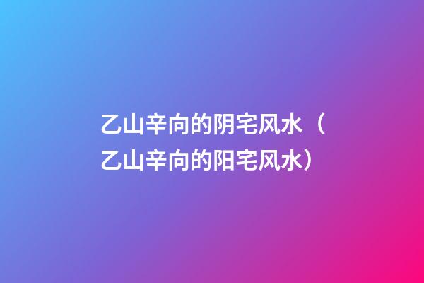 乙山辛向的阴宅风水（乙山辛向的阳宅风水）