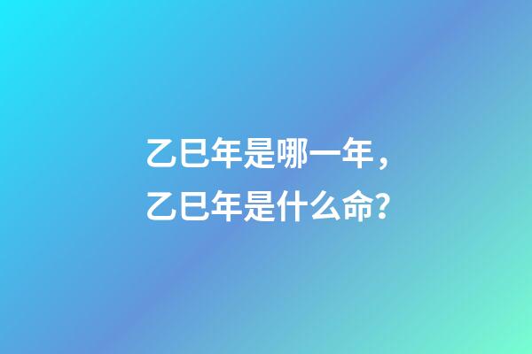 乙巳年是哪一年，乙巳年是什么命？
