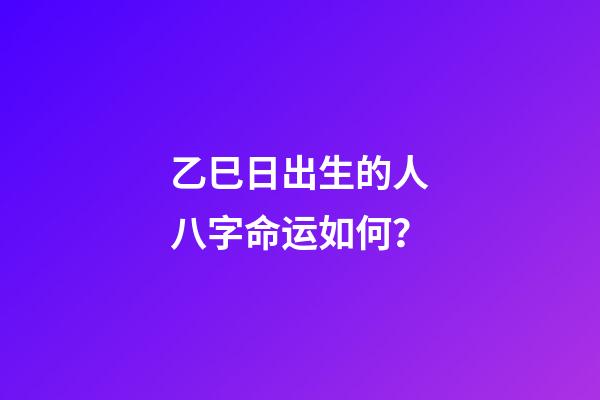 乙巳日出生的人八字命运如何？