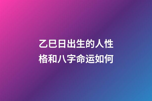 乙巳日出生的人性格和八字命运如何