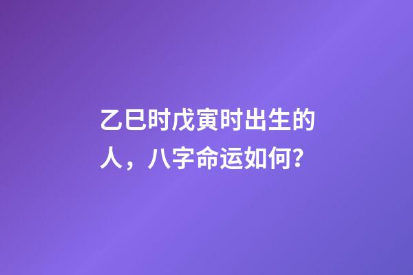 乙巳时戊寅时出生的人，八字命运如何？