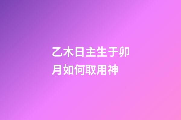 乙木日主生于卯月如何取用神?