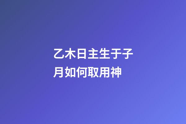乙木日主生于子月如何取用神?