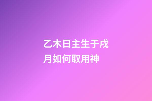 乙木日主生于戌月如何取用神?