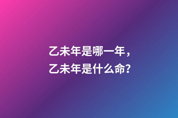 乙未年是哪一年，乙未年是什么命？