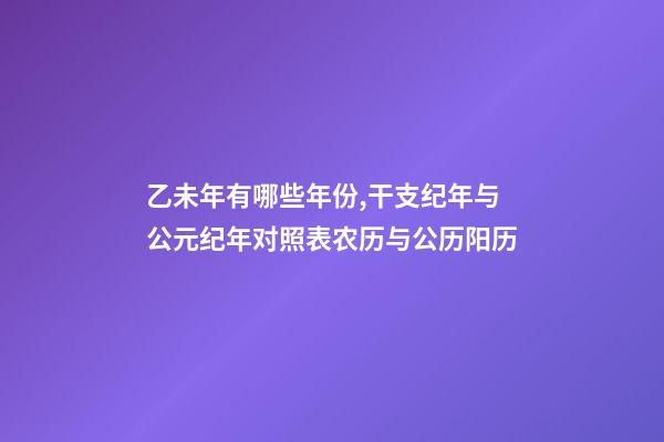乙未年有哪些年份,干支纪年与公元纪年对照表农历与公历阳历-第1张-观点-玄机派