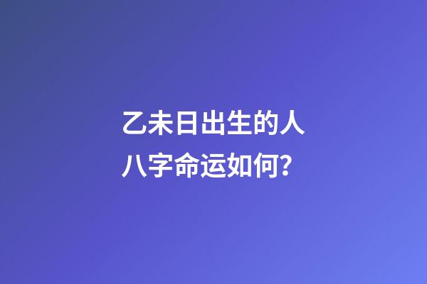 乙未日出生的人八字命运如何？