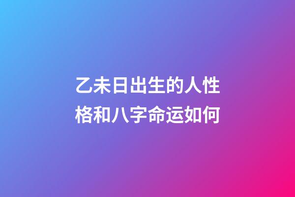 乙未日出生的人性格和八字命运如何