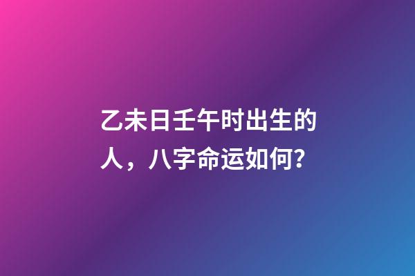 乙未日壬午时出生的人，八字命运如何？