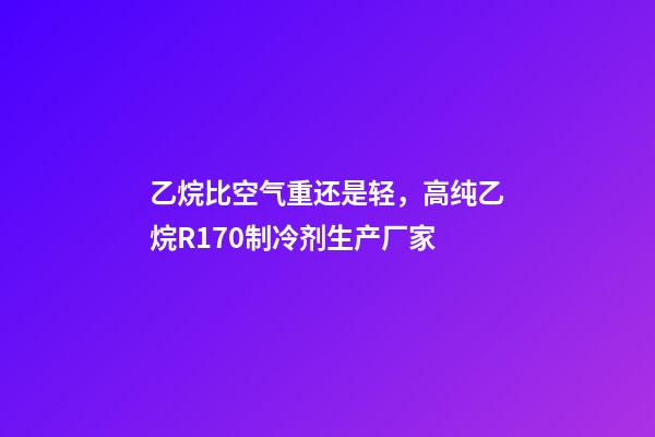 乙烷比空气重还是轻，高纯乙烷R170制冷剂生产厂家-第1张-观点-玄机派