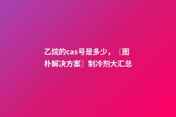 乙烷的cas号是多少，〖图朴解决方案〗制冷剂大汇总-第1张-观点-玄机派