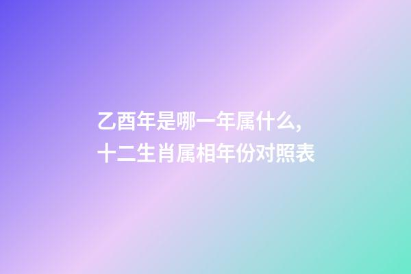 乙酉年是哪一年属什么,十二生肖属相年份对照表-第1张-观点-玄机派