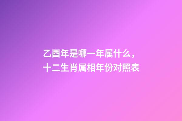 乙酉年是哪一年属什么，十二生肖属相年份对照表-第1张-观点-玄机派