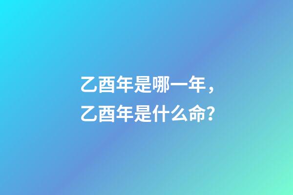 乙酉年是哪一年，乙酉年是什么命？