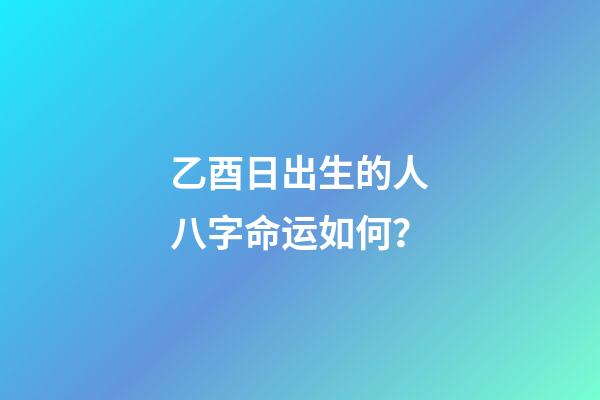 乙酉日出生的人八字命运如何？
