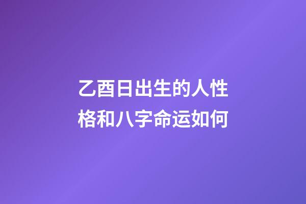 乙酉日出生的人性格和八字命运如何
